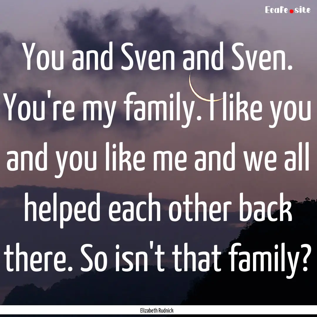 You and Sven and Sven. You're my family..... : Quote by Elizabeth Rudnick