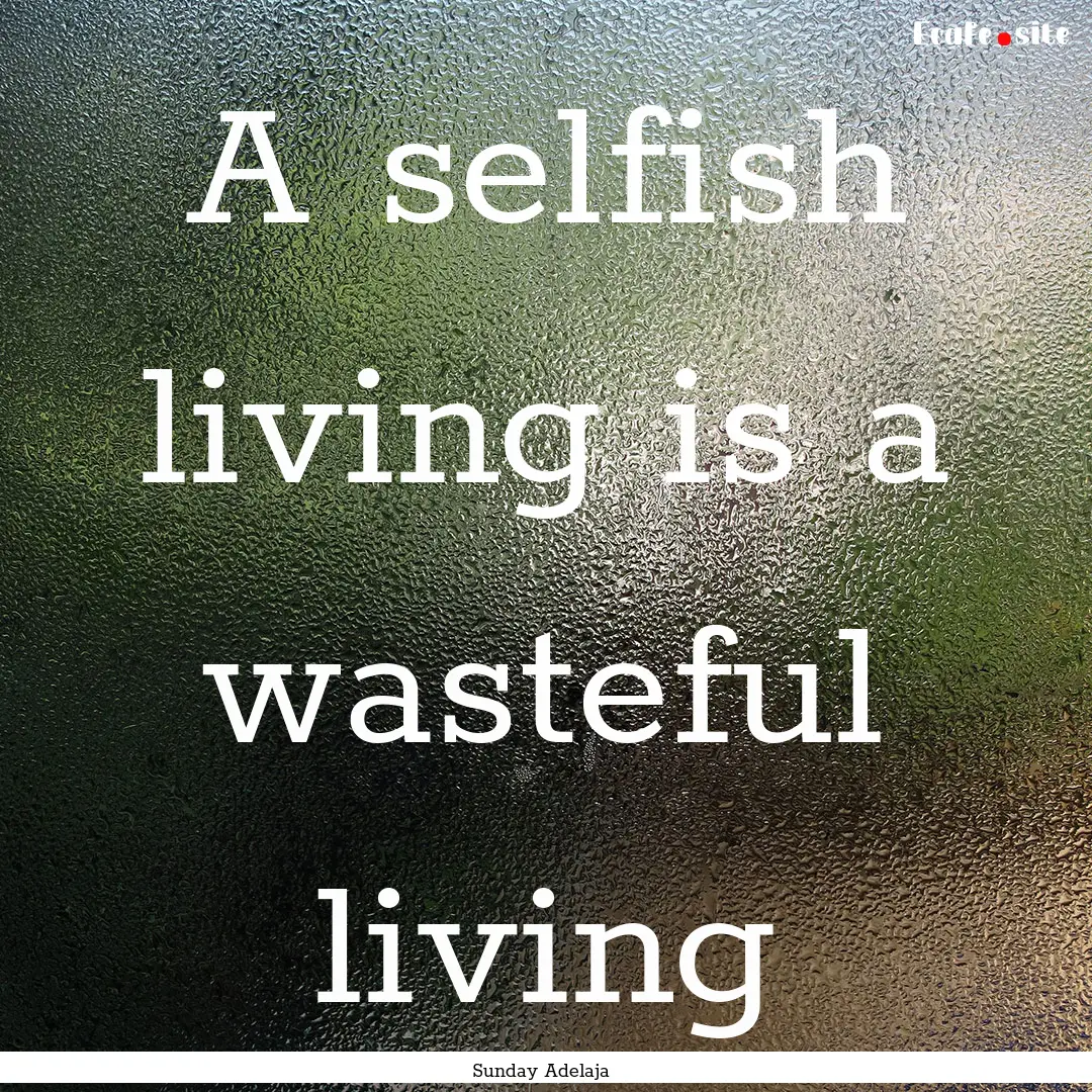 A selfish living is a wasteful living : Quote by Sunday Adelaja