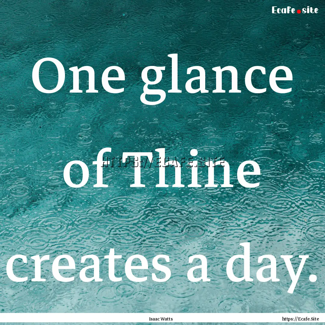 One glance of Thine creates a day. : Quote by Isaac Watts