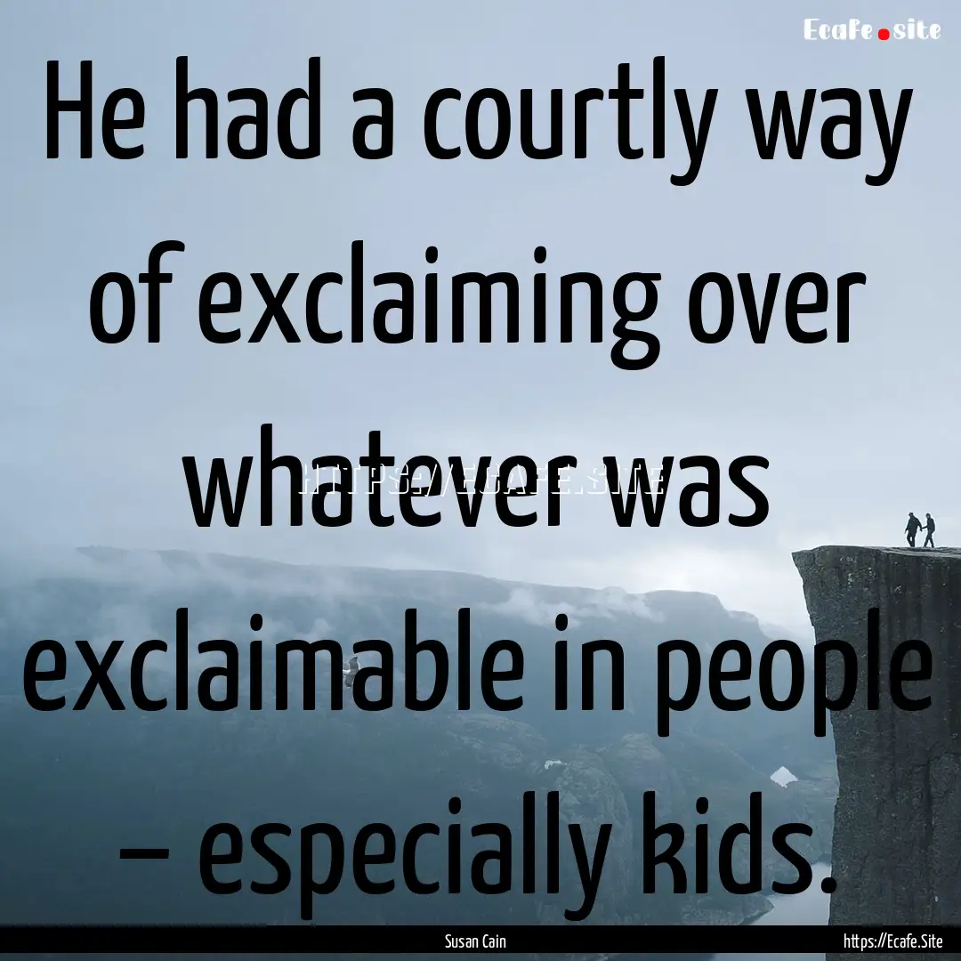 He had a courtly way of exclaiming over whatever.... : Quote by Susan Cain