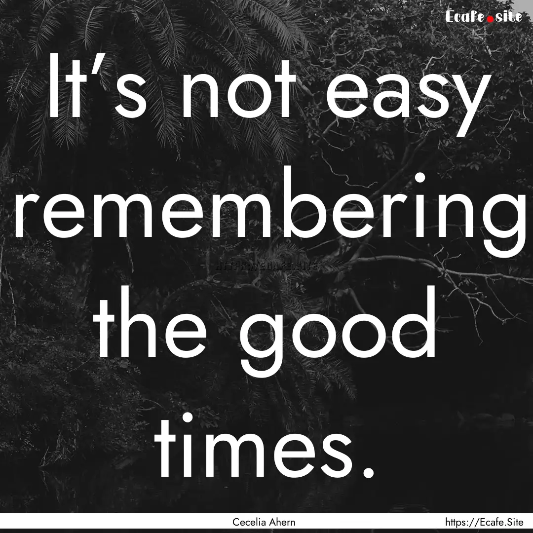 It’s not easy remembering the good times..... : Quote by Cecelia Ahern