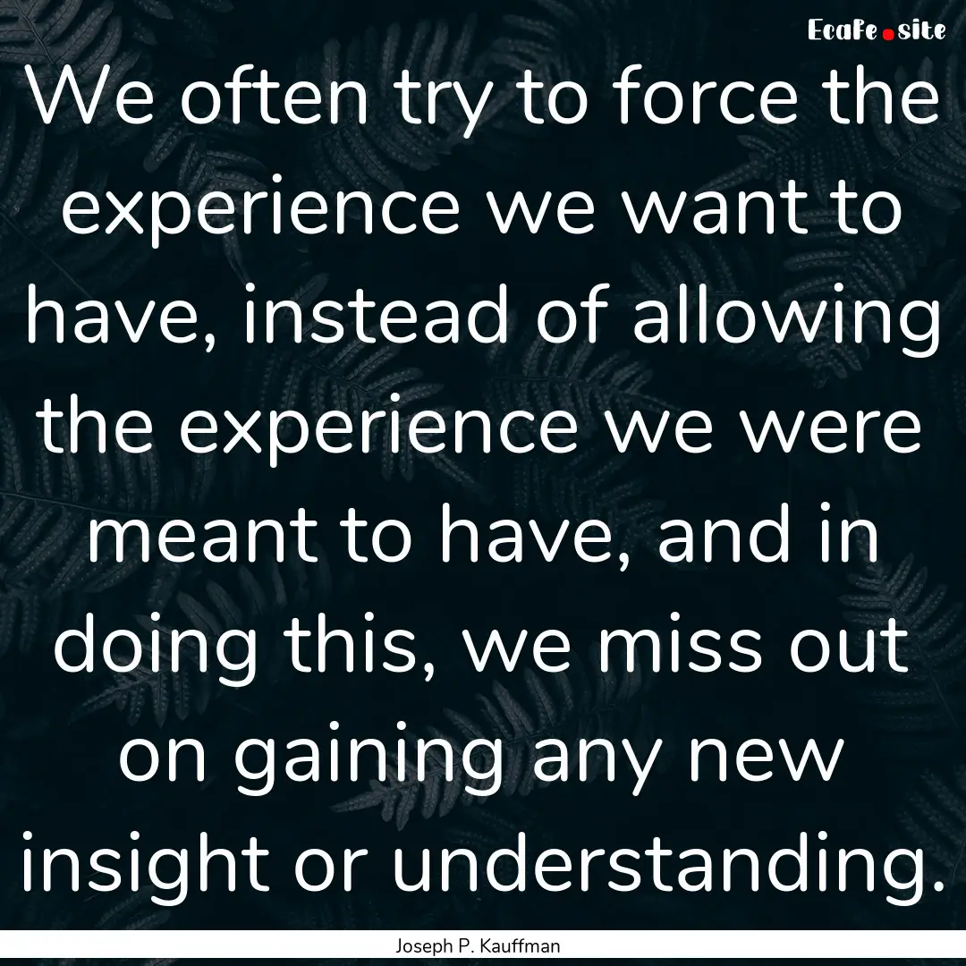 We often try to force the experience we want.... : Quote by Joseph P. Kauffman