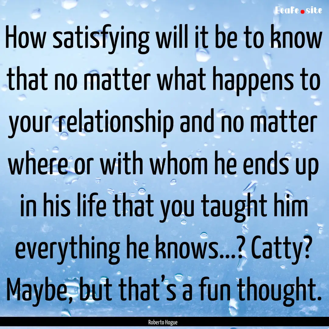 How satisfying will it be to know that no.... : Quote by Roberto Hogue