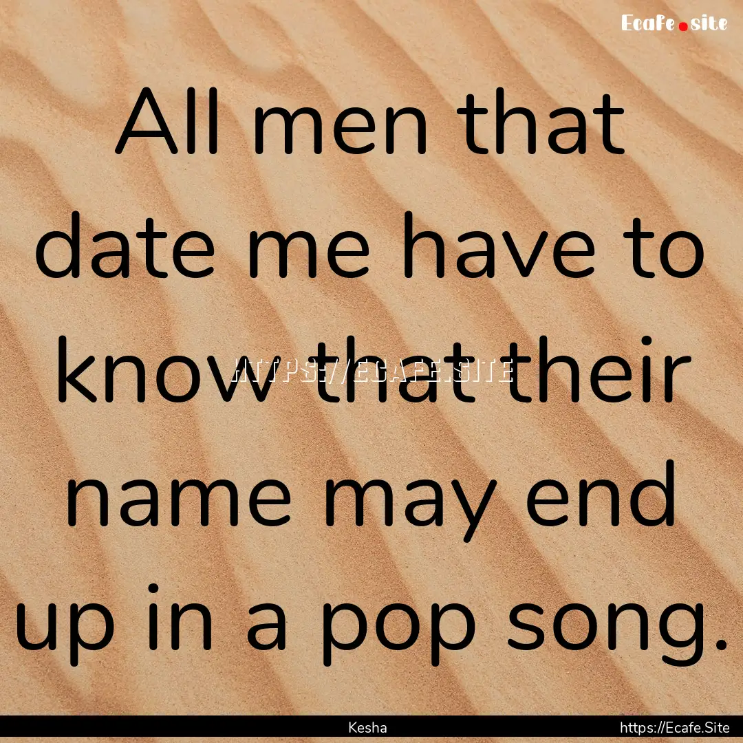 All men that date me have to know that their.... : Quote by Kesha