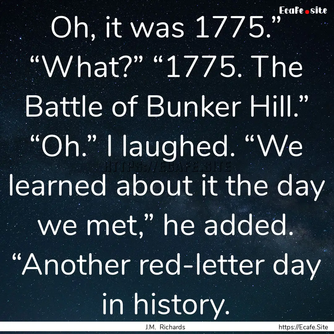 Oh, it was 1775.” “What?” “1775..... : Quote by J.M. Richards