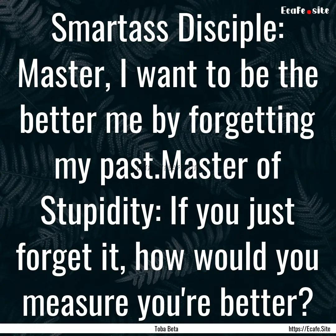 Smartass Disciple: Master, I want to be the.... : Quote by Toba Beta