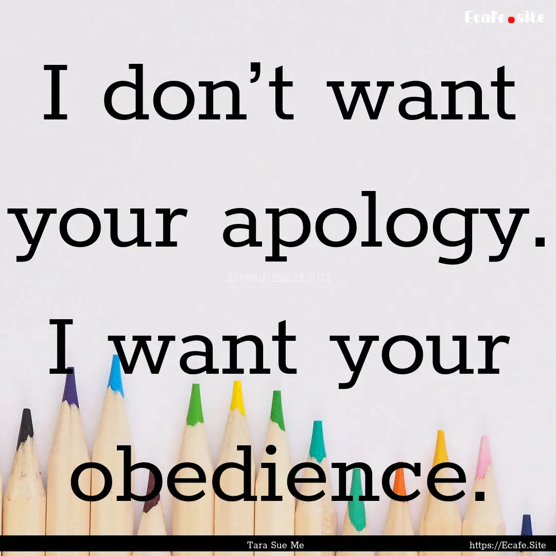 I don’t want your apology. I want your.... : Quote by Tara Sue Me