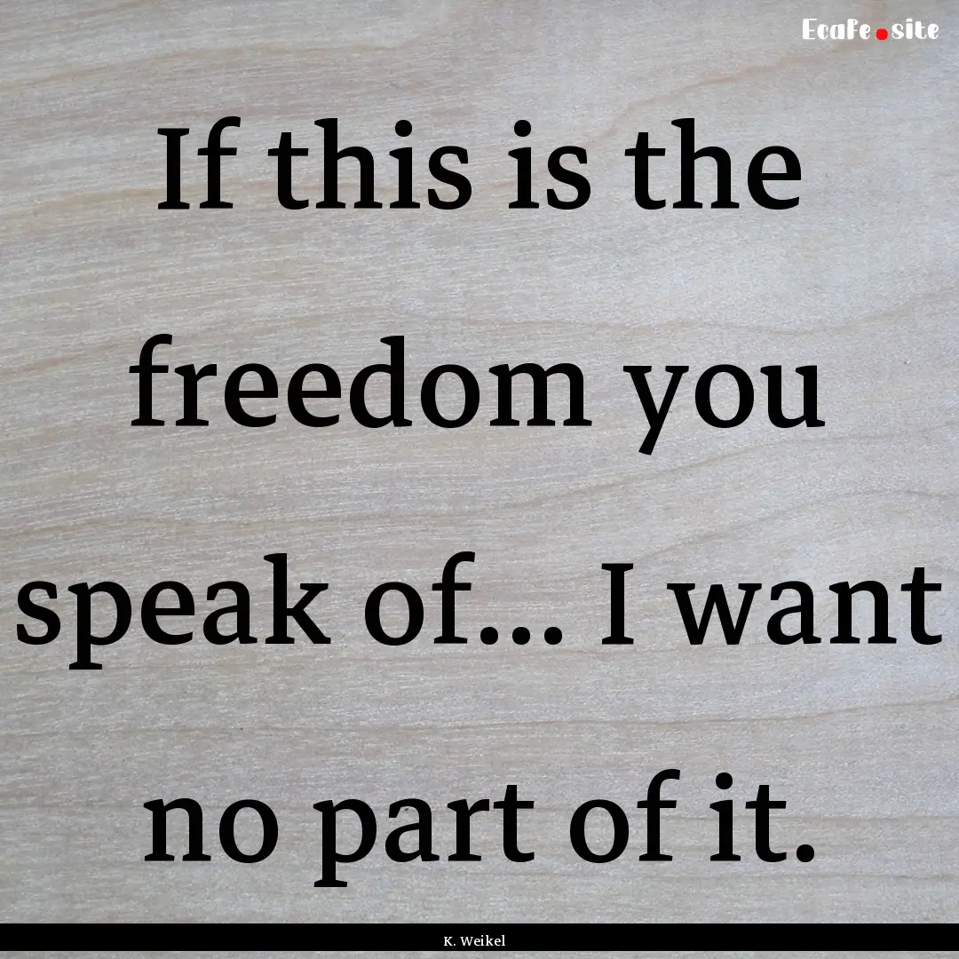 If this is the freedom you speak of... I.... : Quote by K. Weikel