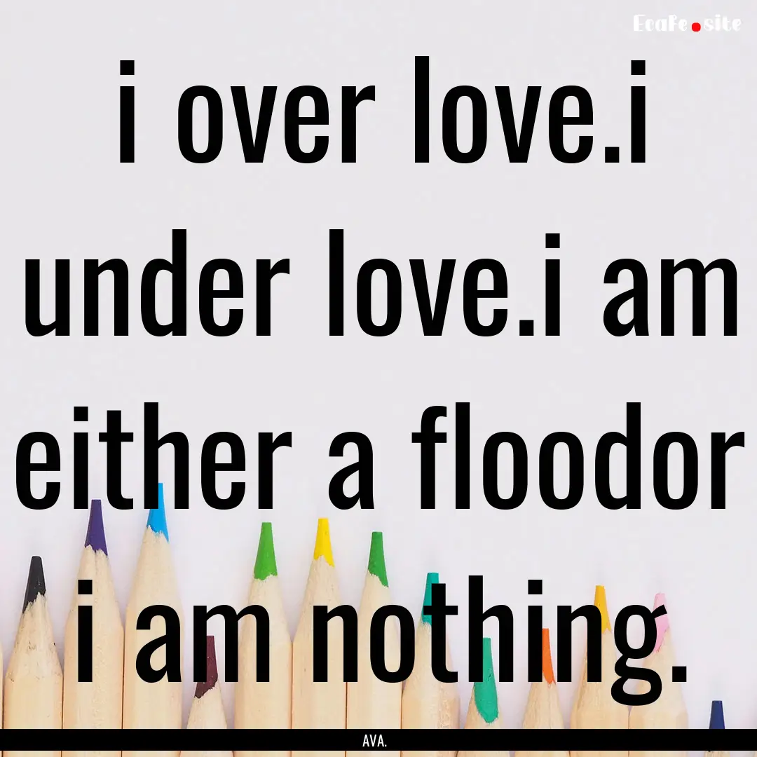 i over love.i under love.i am either a floodor.... : Quote by AVA.