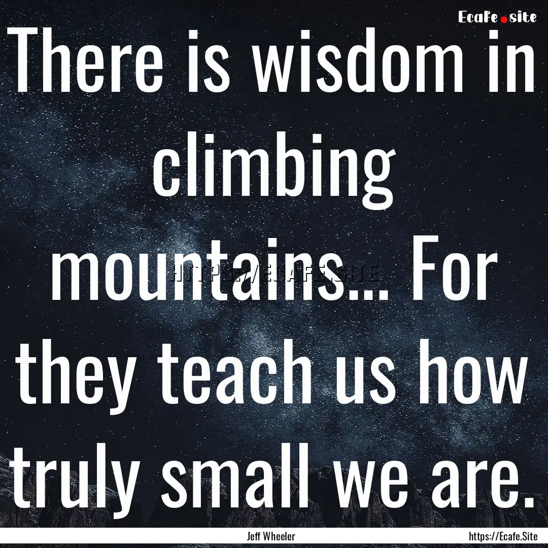 There is wisdom in climbing mountains....... : Quote by Jeff Wheeler