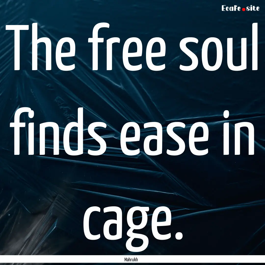 The free soul finds ease in cage. : Quote by Mahrukh