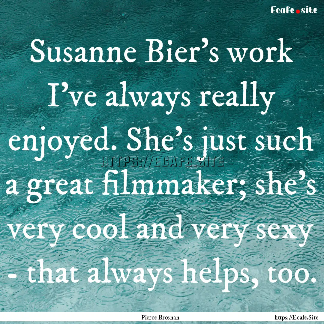 Susanne Bier's work I've always really enjoyed..... : Quote by Pierce Brosnan