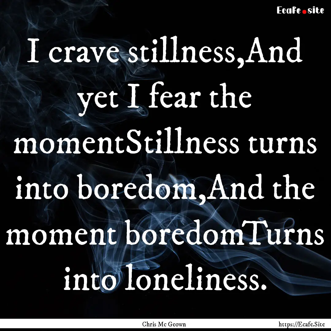 I crave stillness,And yet I fear the momentStillness.... : Quote by Chris Mc Geown