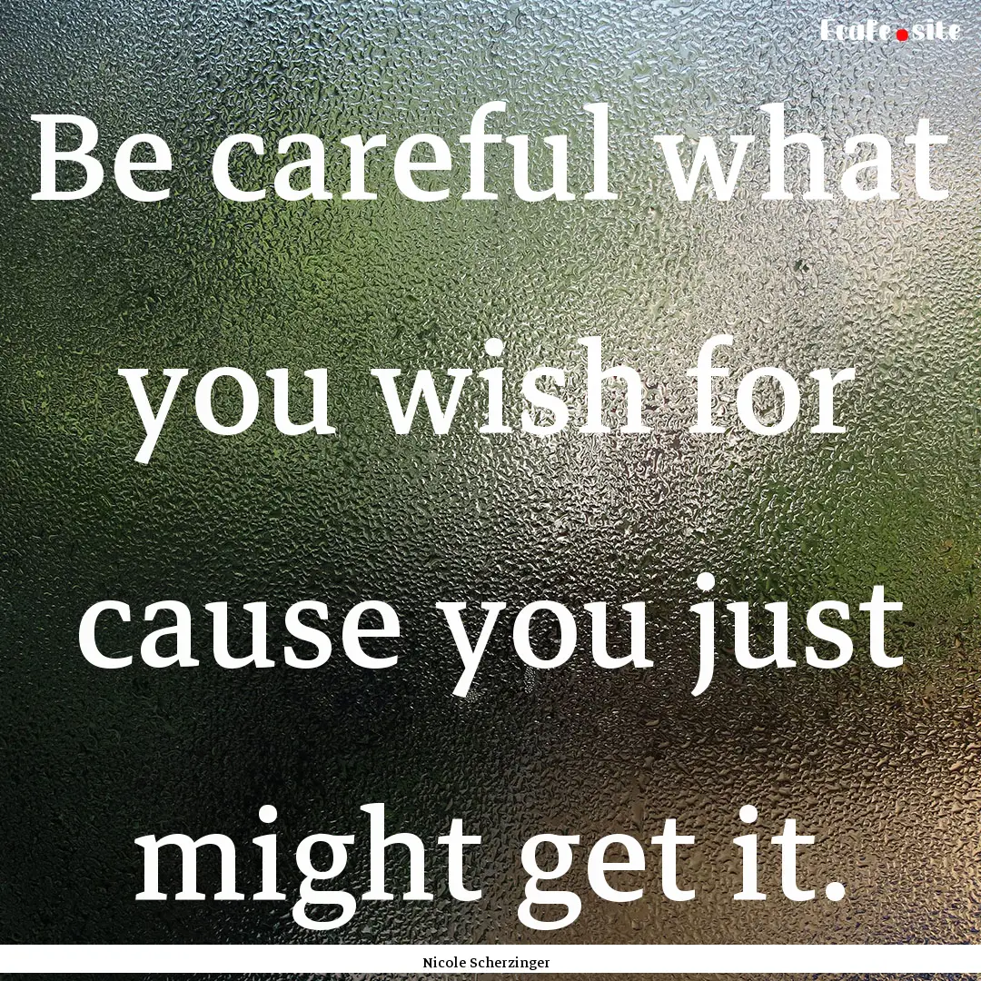 Be careful what you wish for cause you just.... : Quote by Nicole Scherzinger