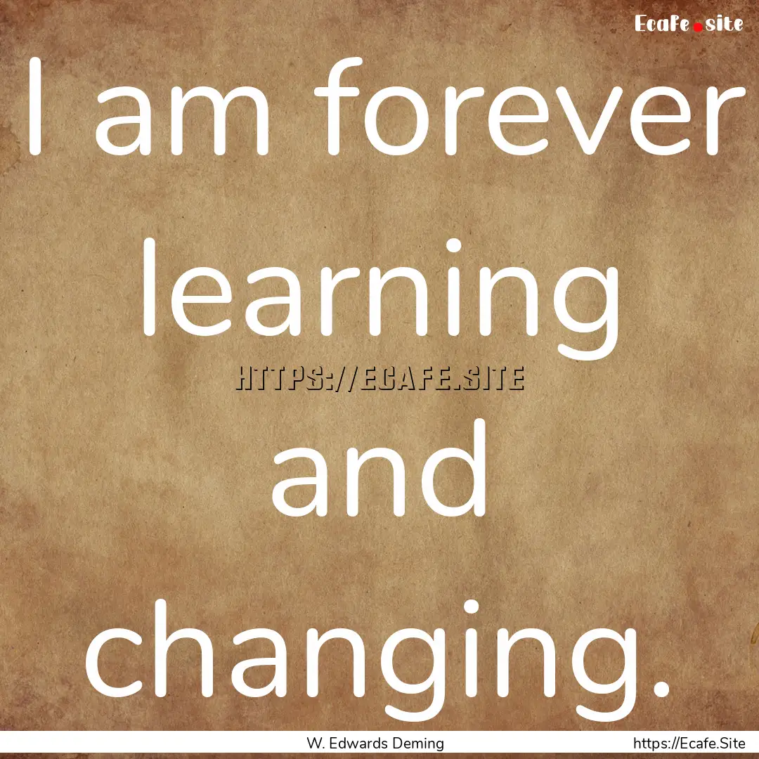 I am forever learning and changing. : Quote by W. Edwards Deming