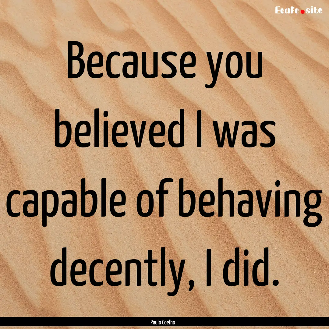 Because you believed I was capable of behaving.... : Quote by Paulo Coelho