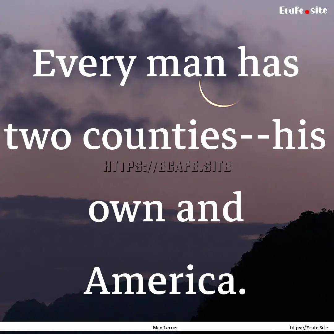 Every man has two counties--his own and America..... : Quote by Max Lerner