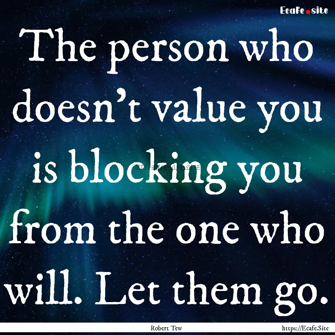 The person who doesn't value you is blocking.... : Quote by Robert Tew