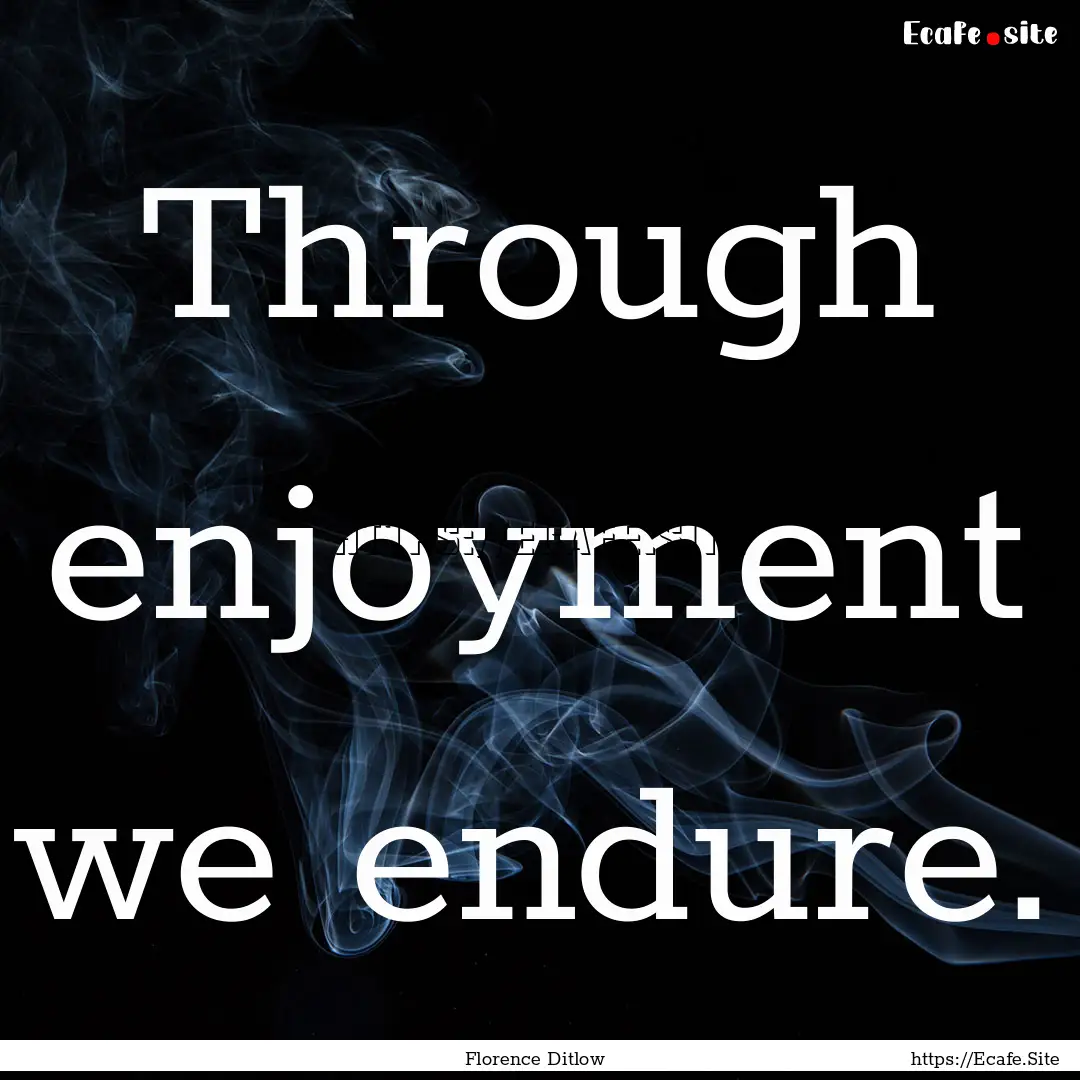 Through enjoyment we endure. : Quote by Florence Ditlow