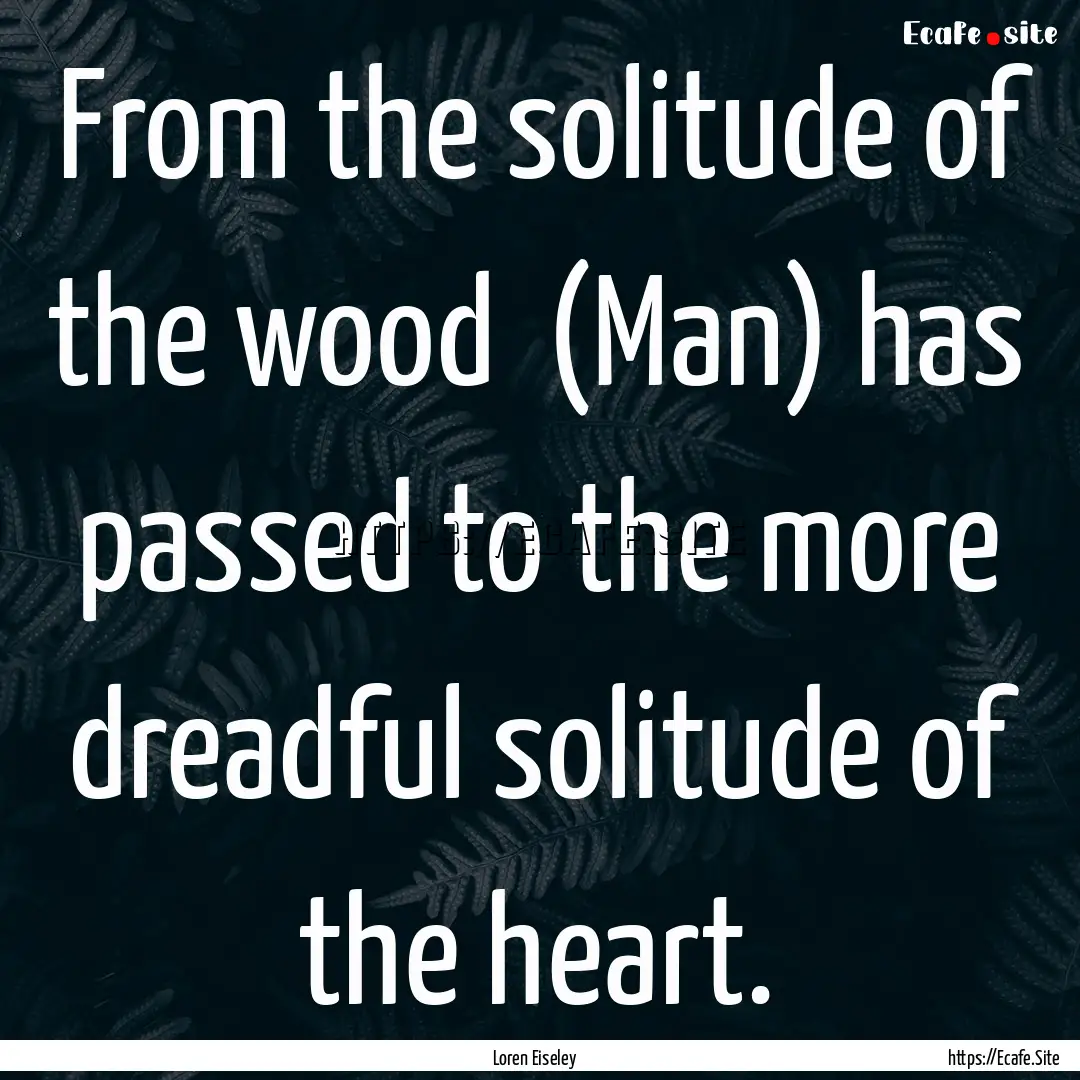 From the solitude of the wood (Man) has.... : Quote by Loren Eiseley