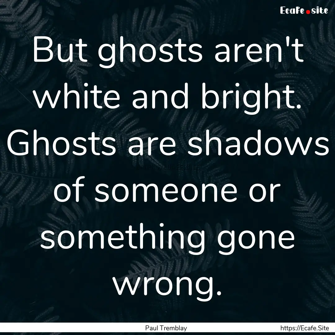 But ghosts aren't white and bright. Ghosts.... : Quote by Paul Tremblay