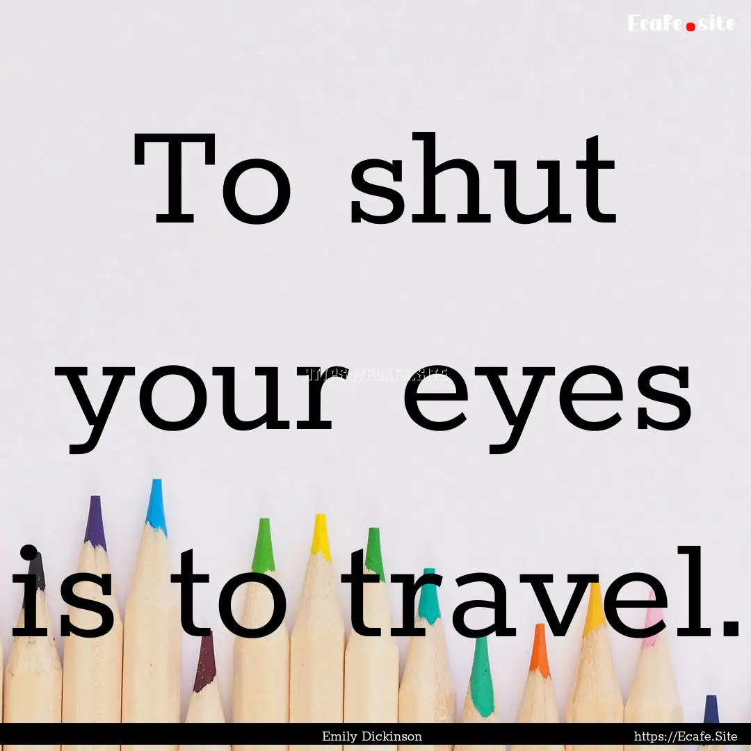 To shut your eyes is to travel. : Quote by Emily Dickinson