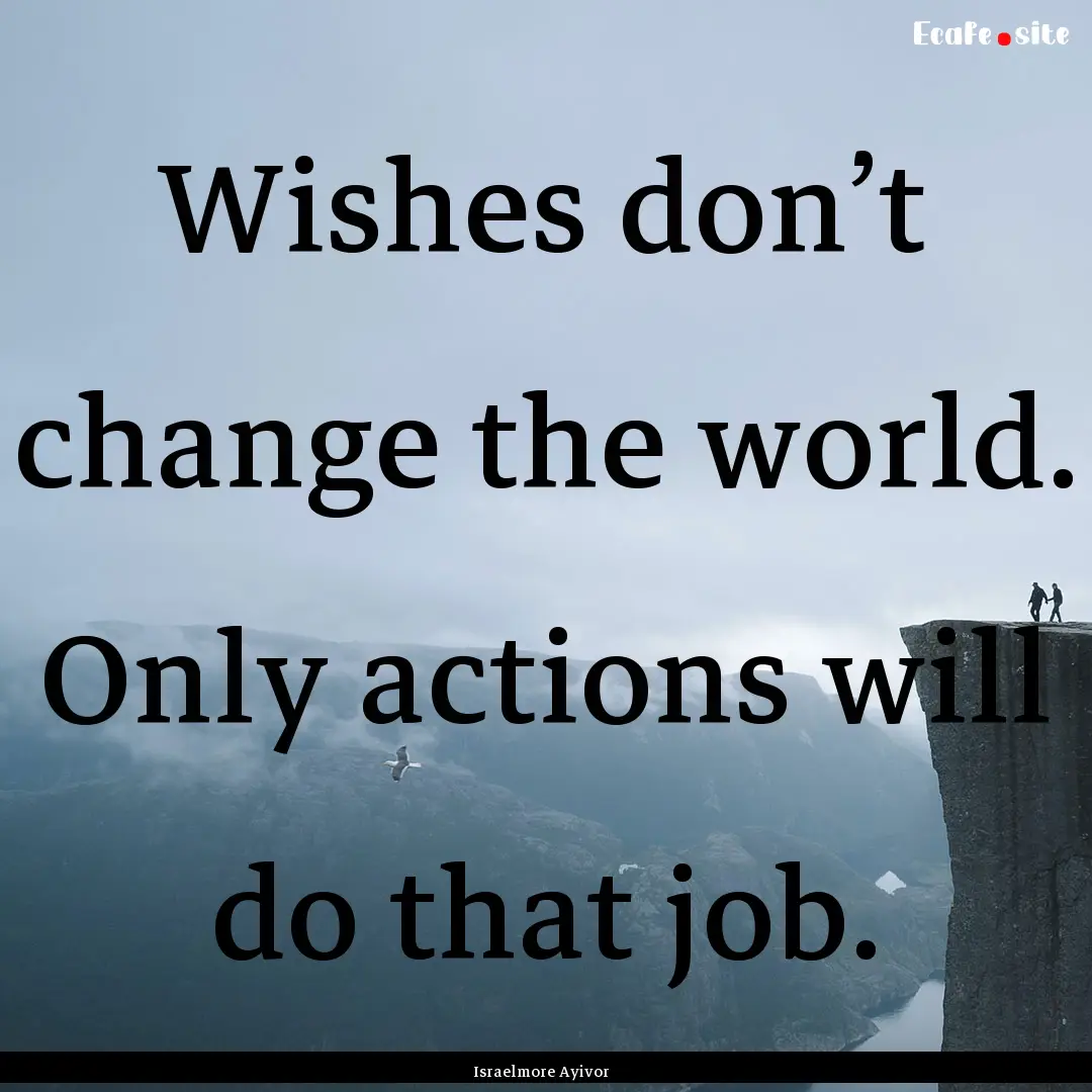 Wishes don’t change the world. Only actions.... : Quote by Israelmore Ayivor