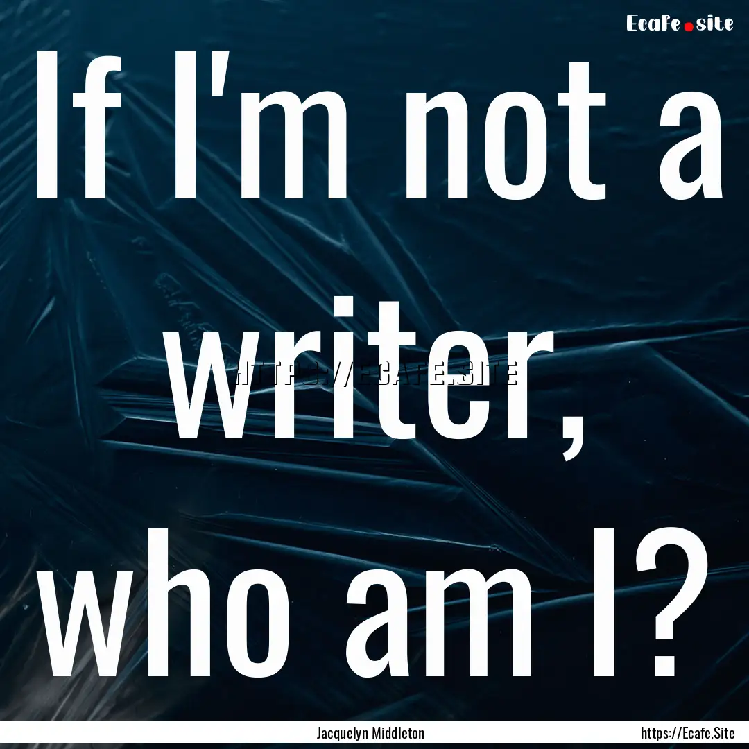 If I'm not a writer, who am I? : Quote by Jacquelyn Middleton