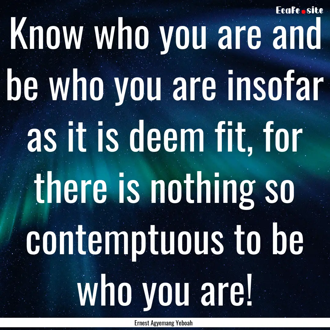 Know who you are and be who you are insofar.... : Quote by Ernest Agyemang Yeboah