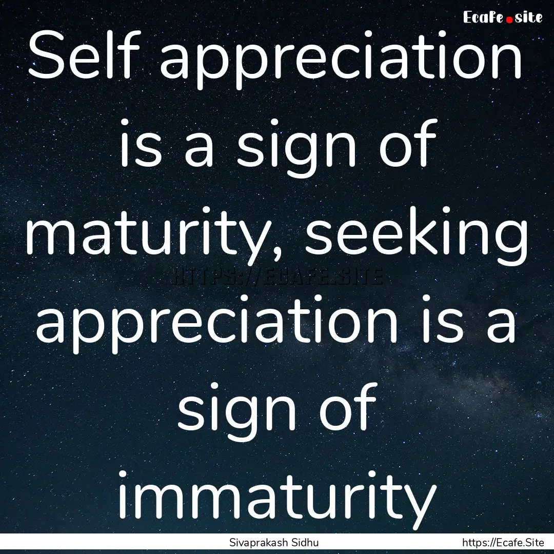 Self appreciation is a sign of maturity,.... : Quote by Sivaprakash Sidhu