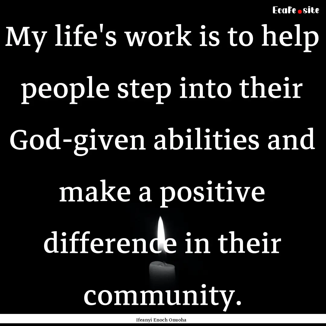 My life's work is to help people step into.... : Quote by Ifeanyi Enoch Onuoha