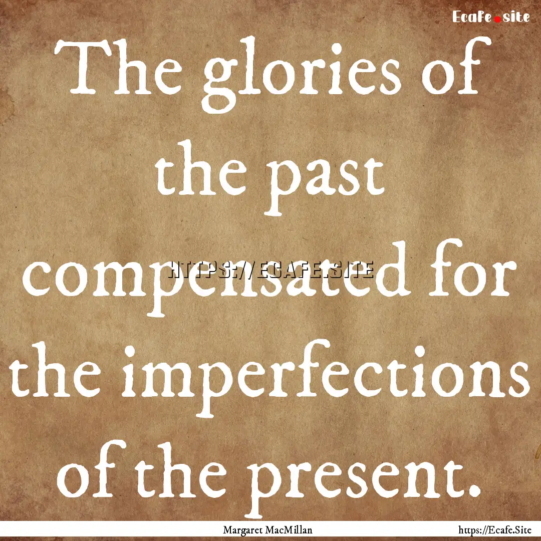 The glories of the past compensated for the.... : Quote by Margaret MacMillan