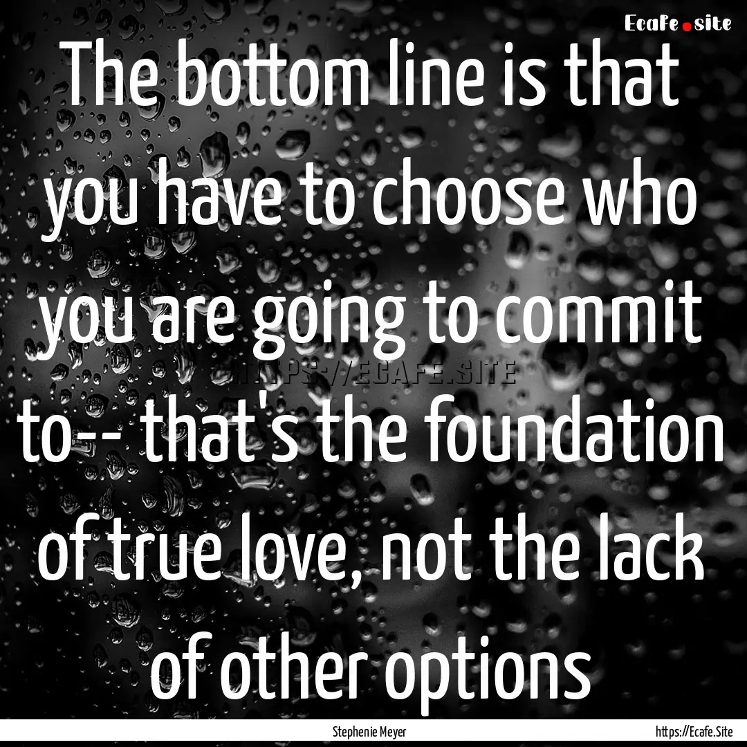 The bottom line is that you have to choose.... : Quote by Stephenie Meyer