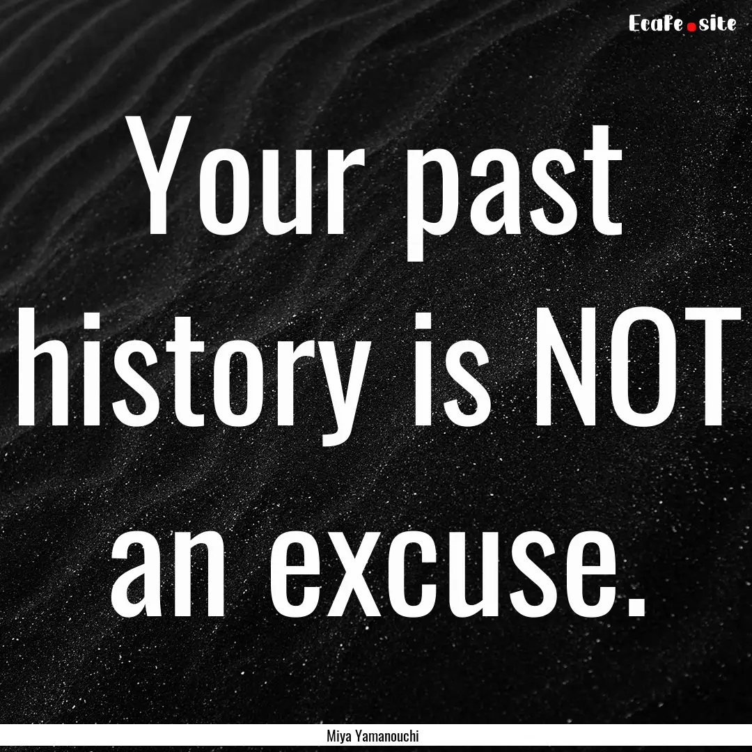 Your past history is NOT an excuse. : Quote by Miya Yamanouchi