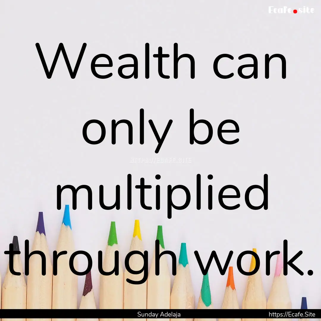 Wealth can only be multiplied through work..... : Quote by Sunday Adelaja