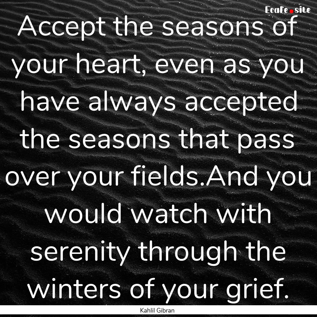 Accept the seasons of your heart, even as.... : Quote by Kahlil Gibran