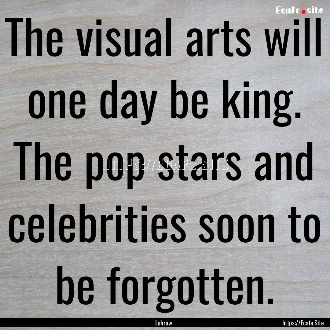 The visual arts will one day be king. The.... : Quote by Luhraw