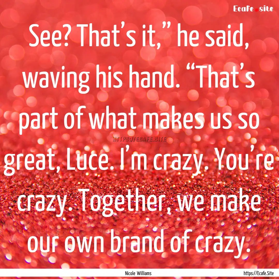 See? That’s it,” he said, waving his.... : Quote by Nicole Williams