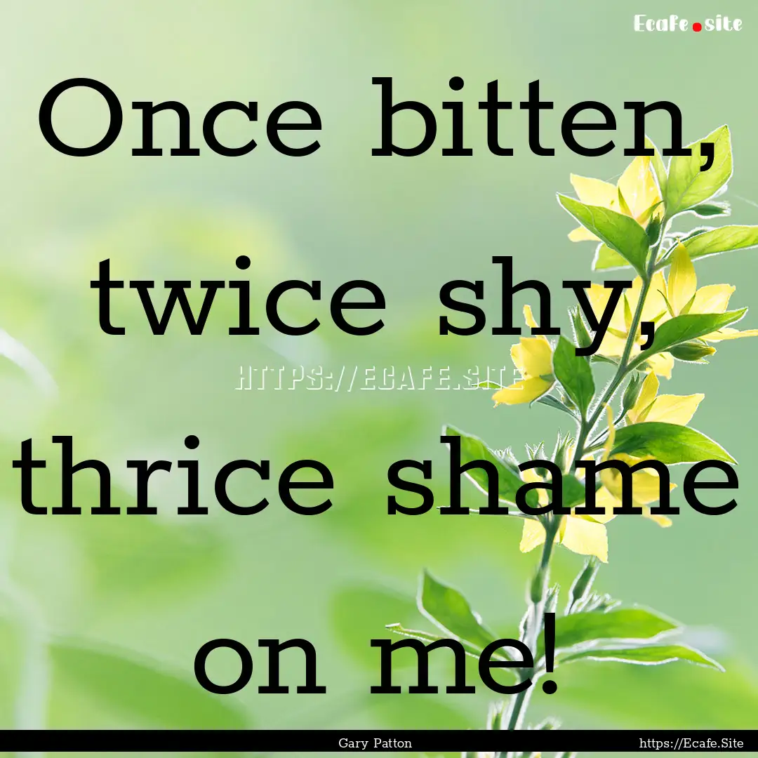 Once bitten, twice shy, thrice shame on me!.... : Quote by Gary Patton