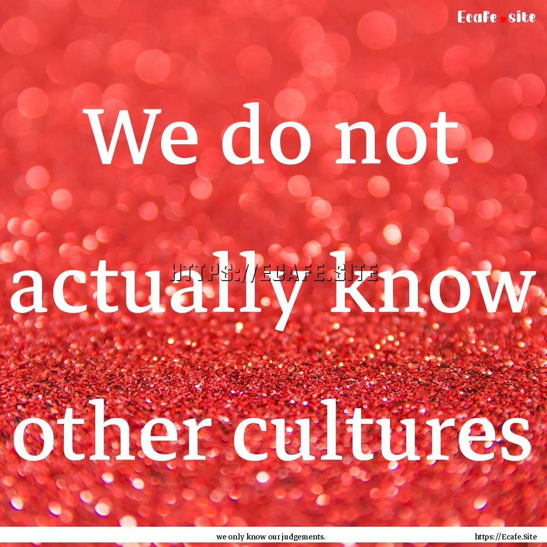 We do not actually know other cultures : Quote by we only know our judgements.