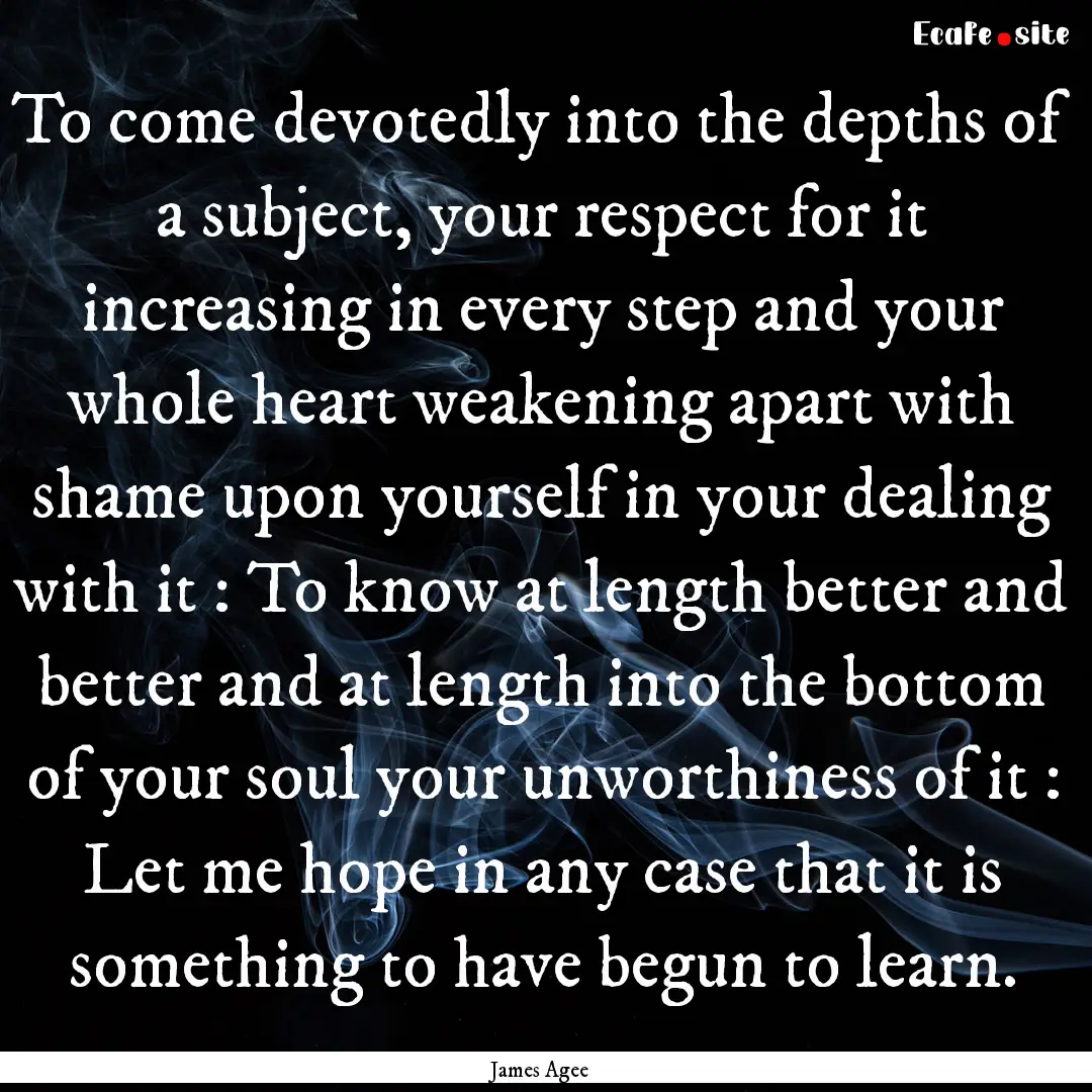 To come devotedly into the depths of a subject,.... : Quote by James Agee