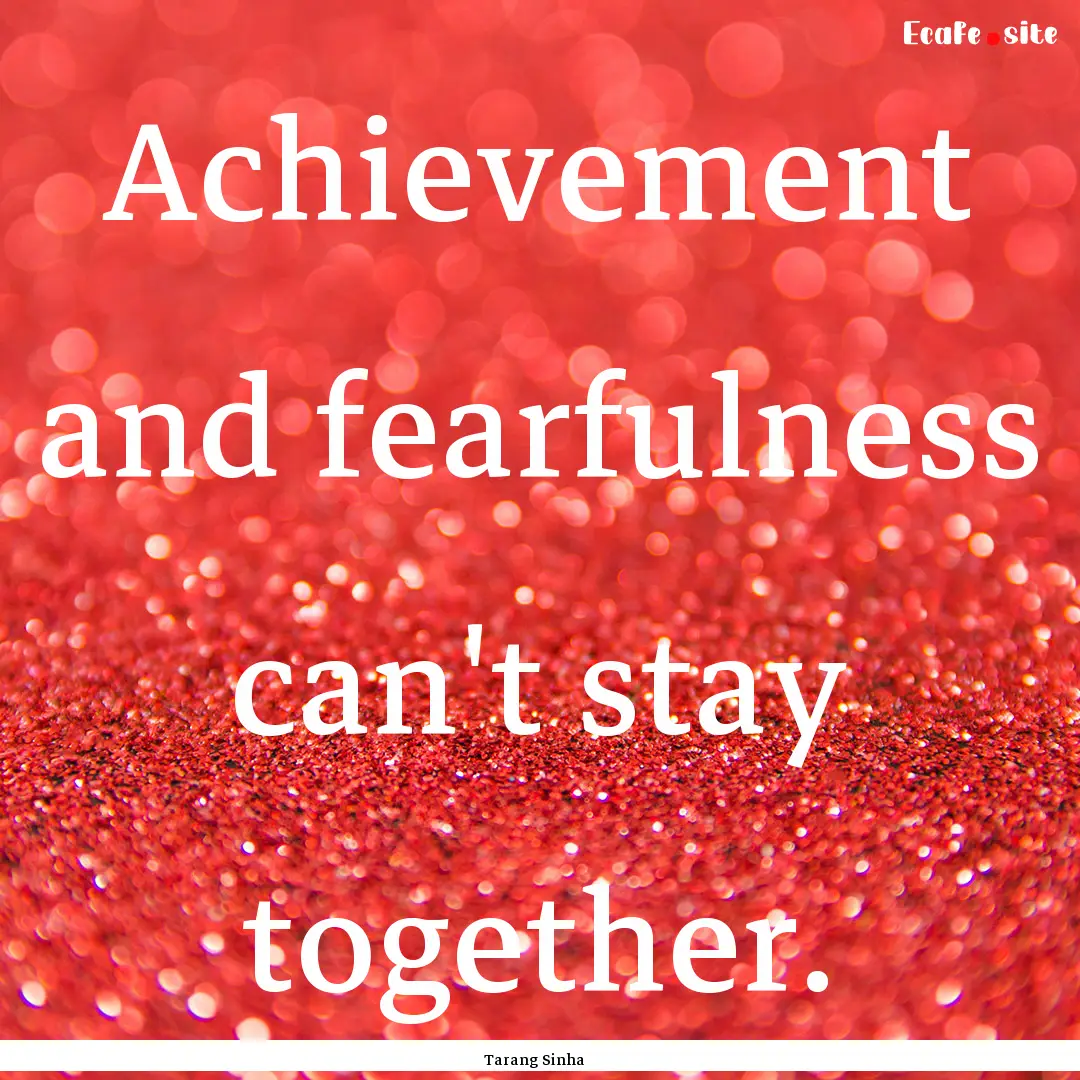 Achievement and fearfulness can't stay together..... : Quote by Tarang Sinha