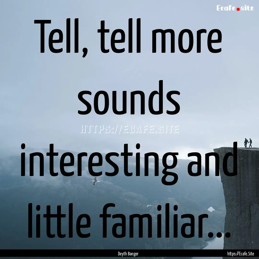 Tell, tell more sounds interesting and little.... : Quote by Deyth Banger