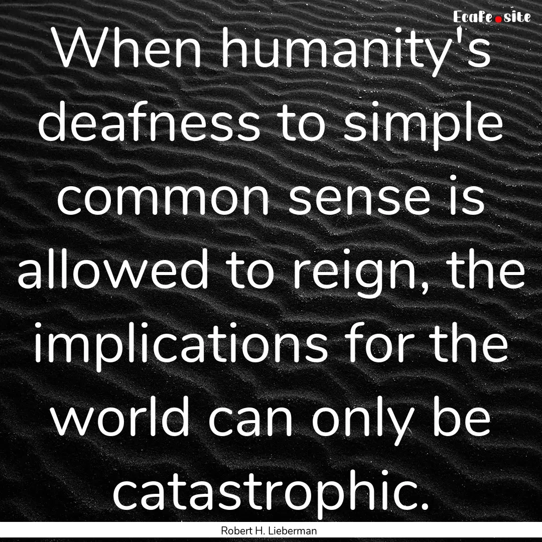 When humanity's deafness to simple common.... : Quote by Robert H. Lieberman