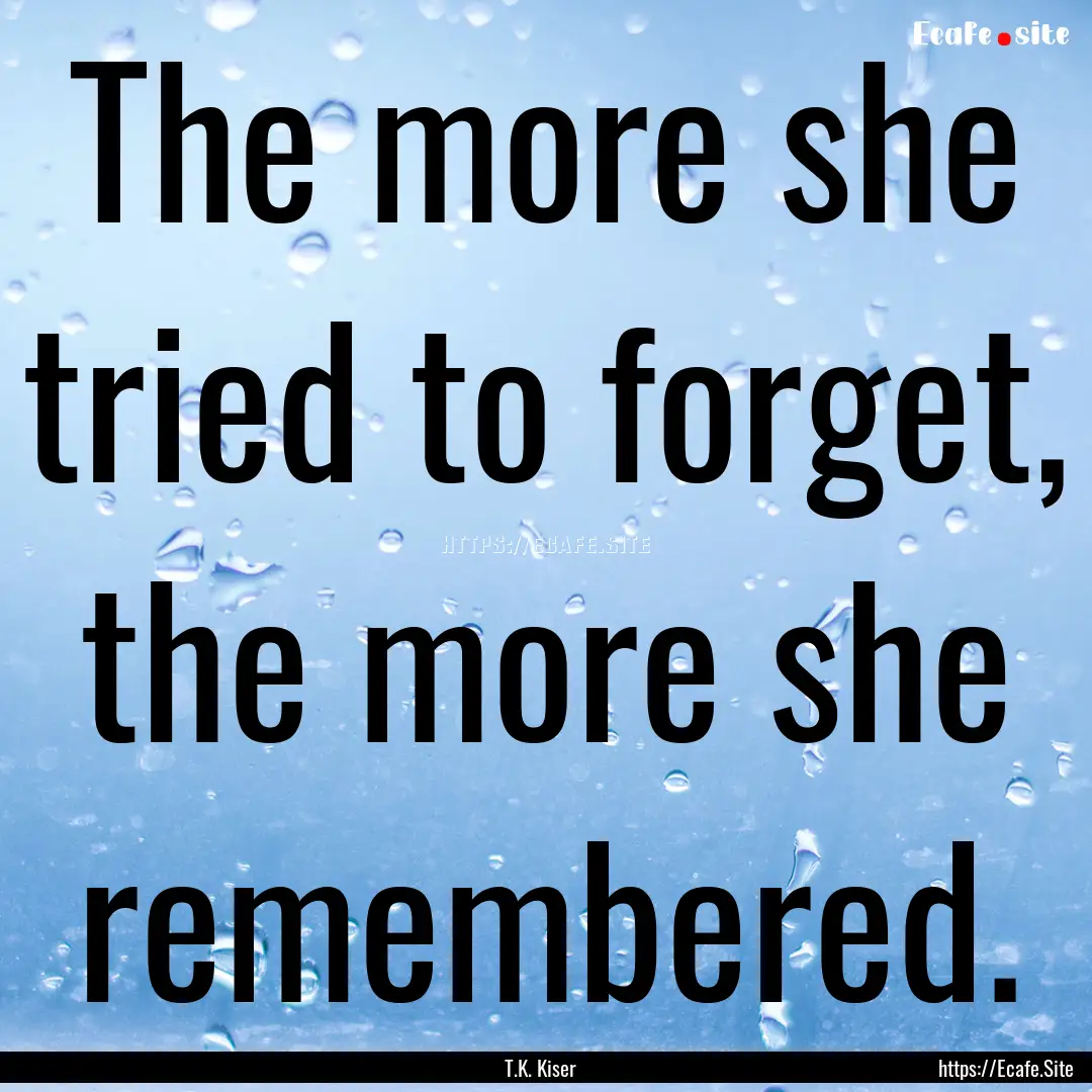 The more she tried to forget, the more she.... : Quote by T.K. Kiser