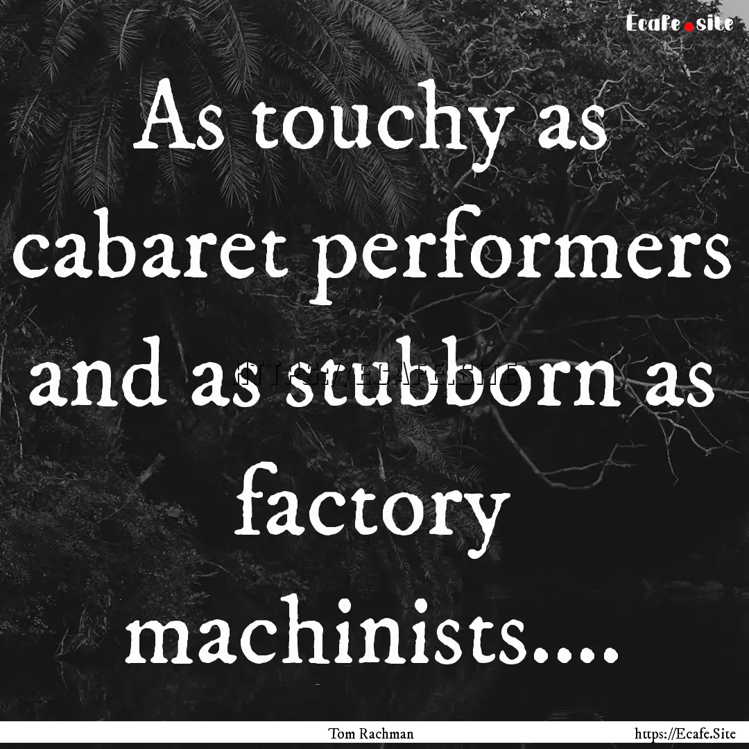 As touchy as cabaret performers and as stubborn.... : Quote by Tom Rachman