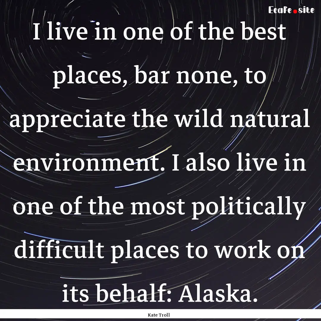 I live in one of the best places, bar none,.... : Quote by Kate Troll