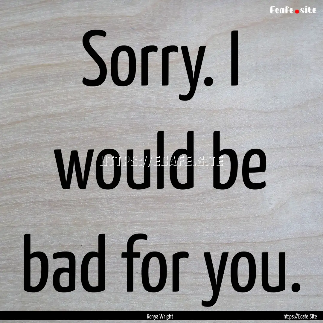 Sorry. I would be bad for you. : Quote by Kenya Wright