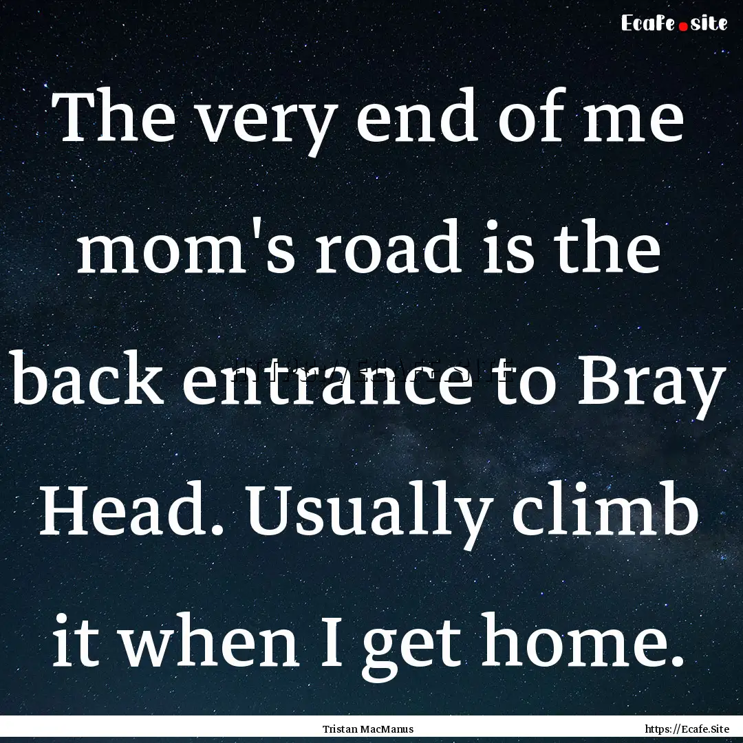 The very end of me mom's road is the back.... : Quote by Tristan MacManus