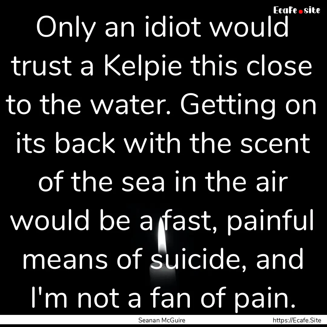 Only an idiot would trust a Kelpie this close.... : Quote by Seanan McGuire